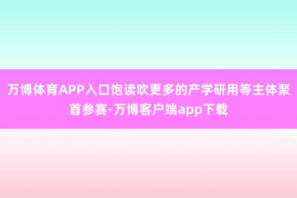 万博体育APP入口饱读吹更多的产学研用等主体聚首参赛-万博客户端app下载