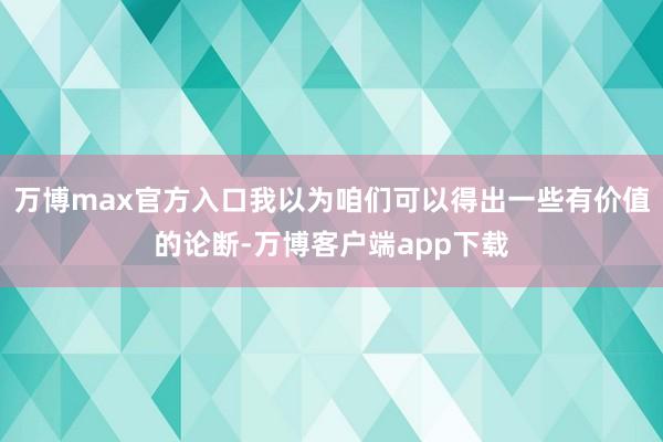 万博max官方入口我以为咱们可以得出一些有价值的论断-万博客户端app下载