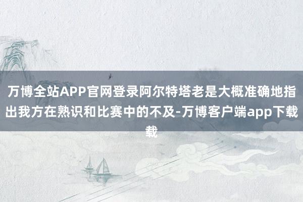 万博全站APP官网登录阿尔特塔老是大概准确地指出我方在熟识和比赛中的不及-万博客户端app下载