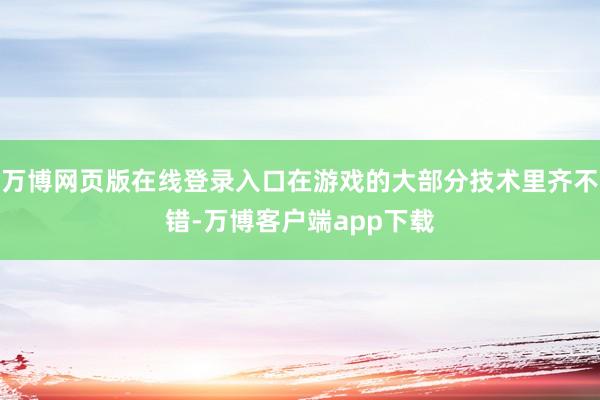 万博网页版在线登录入口在游戏的大部分技术里齐不错-万博客户端app下载