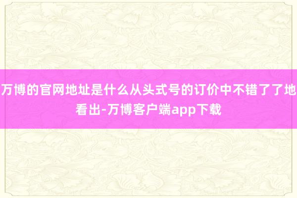 万博的官网地址是什么从头式号的订价中不错了了地看出-万博客户端app下载