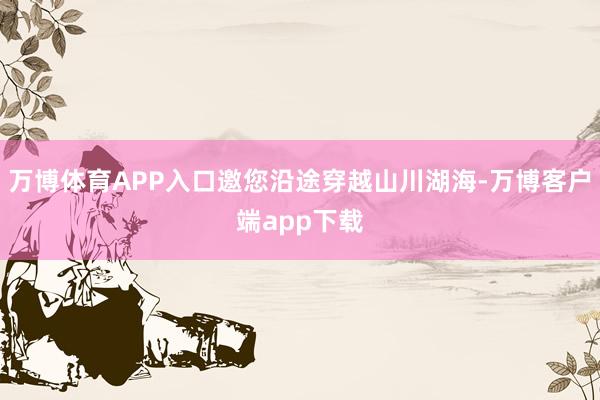 万博体育APP入口邀您沿途穿越山川湖海-万博客户端app下载