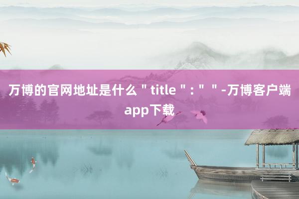 万博的官网地址是什么＂title＂:＂＂-万博客户端app下载