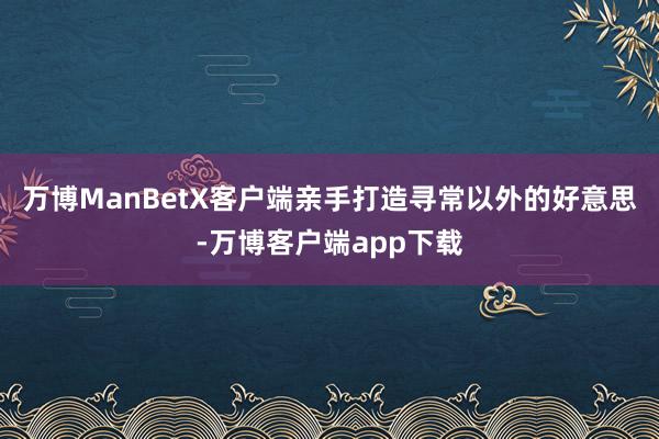 万博ManBetX客户端亲手打造寻常以外的好意思-万博客户端app下载