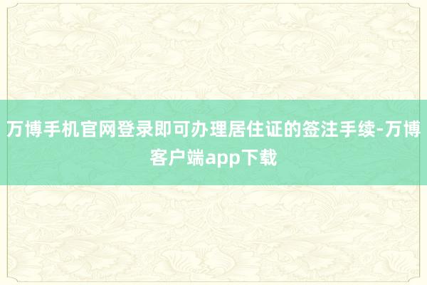 万博手机官网登录即可办理居住证的签注手续-万博客户端app下载