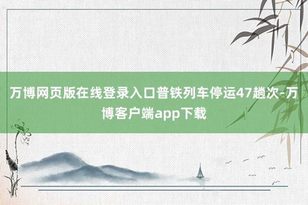 万博网页版在线登录入口普铁列车停运47趟次-万博客户端app下载