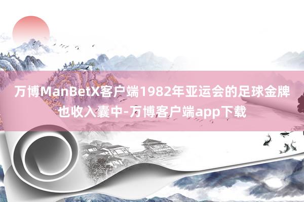 万博ManBetX客户端1982年亚运会的足球金牌也收入囊中-万博客户端app下载