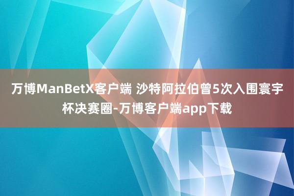 万博ManBetX客户端 沙特阿拉伯曾5次入围寰宇杯决赛圈-万博客户端app下载