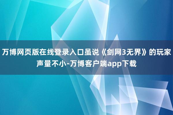 万博网页版在线登录入口虽说《剑网3无界》的玩家声量不小-万博客户端app下载