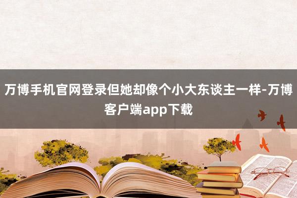 万博手机官网登录但她却像个小大东谈主一样-万博客户端app下载