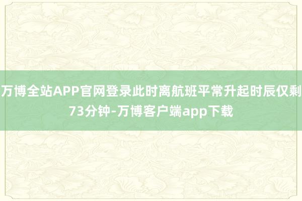 万博全站APP官网登录此时离航班平常升起时辰仅剩73分钟-万博客户端app下载