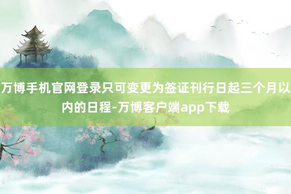 万博手机官网登录只可变更为签证刊行日起三个月以内的日程-万博客户端app下载