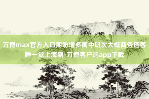 万博max官方入口期盼增多周中班次大概商务搭客睡一觉上海到-万博客户端app下载