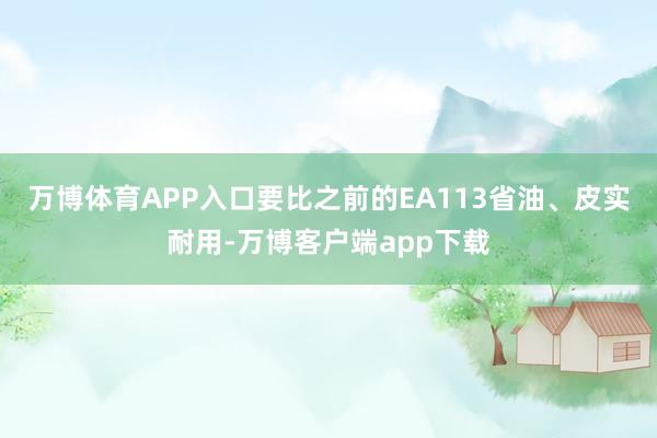 万博体育APP入口要比之前的EA113省油、皮实耐用-万博客户端app下载