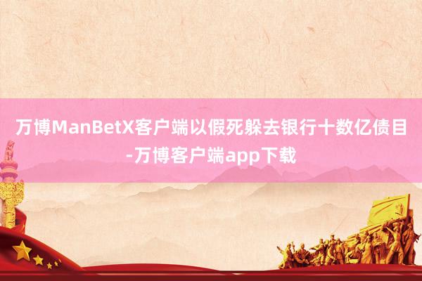 万博ManBetX客户端以假死躲去银行十数亿债目-万博客户端app下载