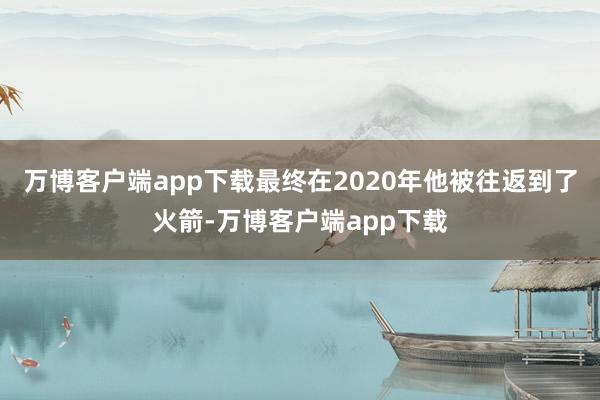 万博客户端app下载最终在2020年他被往返到了火箭-万博客户端app下载