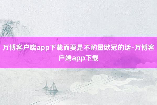 万博客户端app下载而要是不酌量欧冠的话-万博客户端app下载