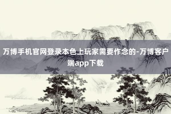 万博手机官网登录本色上玩家需要作念的-万博客户端app下载