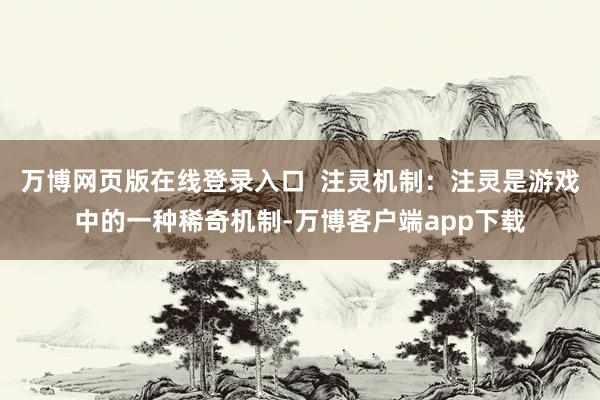 万博网页版在线登录入口  注灵机制：注灵是游戏中的一种稀奇机制-万博客户端app下载