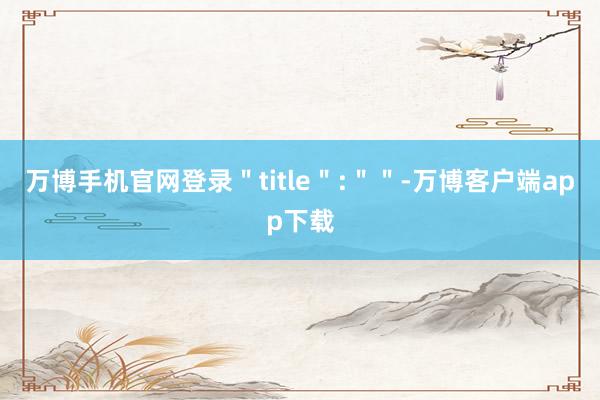 万博手机官网登录＂title＂:＂＂-万博客户端app下载