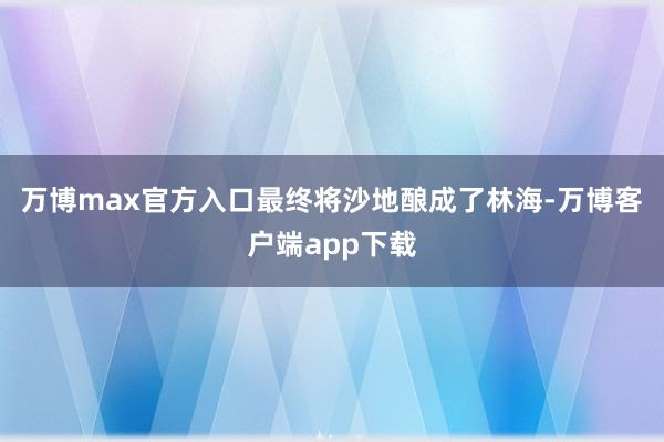 万博max官方入口最终将沙地酿成了林海-万博客户端app下载