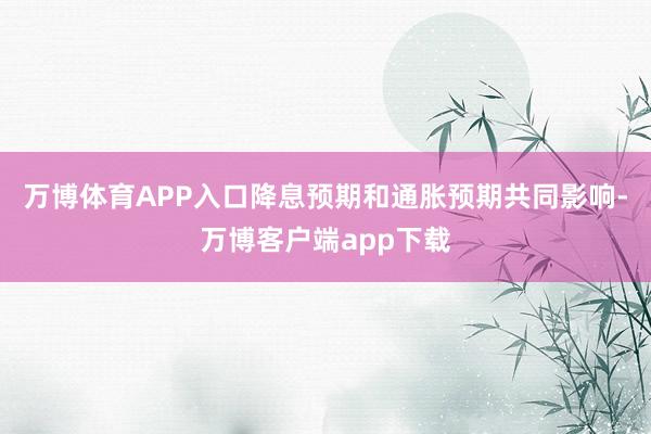 万博体育APP入口降息预期和通胀预期共同影响-万博客户端app下载