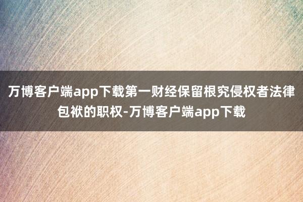 万博客户端app下载第一财经保留根究侵权者法律包袱的职权-万博客户端app下载