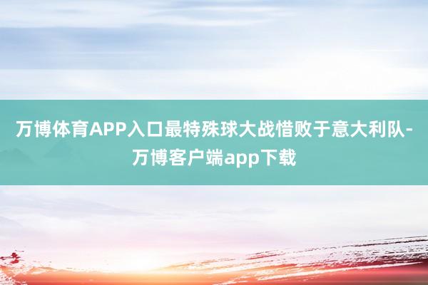 万博体育APP入口最特殊球大战惜败于意大利队-万博客户端app下载