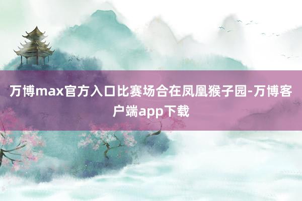 万博max官方入口比赛场合在凤凰猴子园-万博客户端app下载