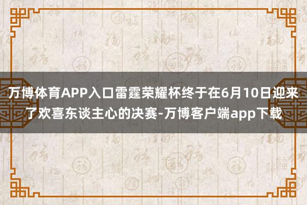 万博体育APP入口雷霆荣耀杯终于在6月10日迎来了欢喜东谈主心的决赛-万博客户端app下载