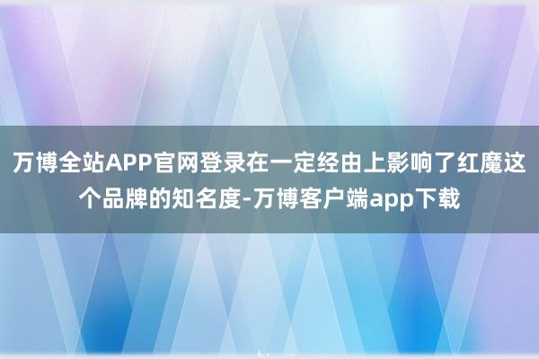 万博全站APP官网登录在一定经由上影响了红魔这个品牌的知名度-万博客户端app下载