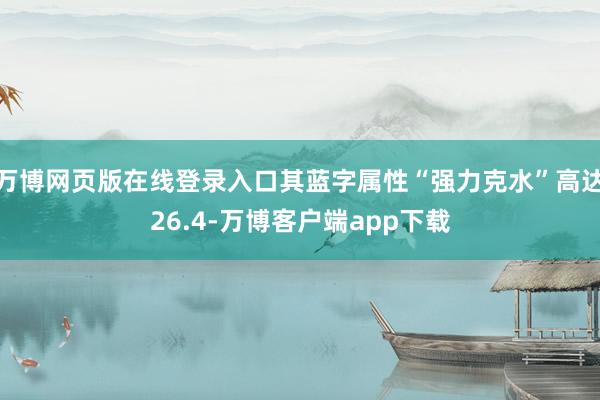 万博网页版在线登录入口其蓝字属性“强力克水”高达26.4-万博客户端app下载