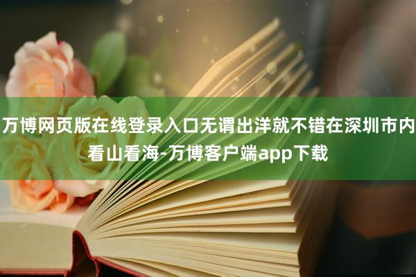 万博网页版在线登录入口无谓出洋就不错在深圳市内看山看海-万博客户端app下载