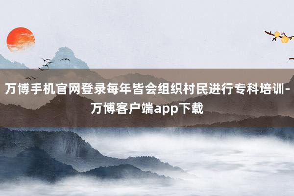 万博手机官网登录每年皆会组织村民进行专科培训-万博客户端app下载