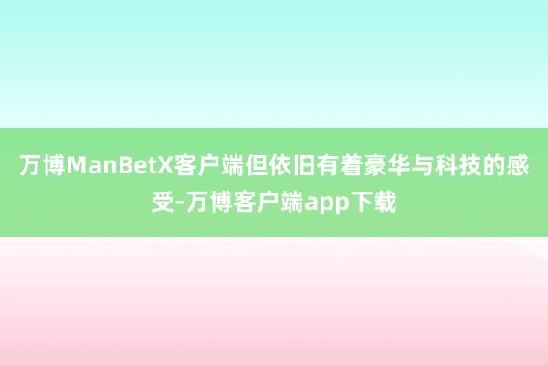 万博ManBetX客户端但依旧有着豪华与科技的感受-万博客户端app下载