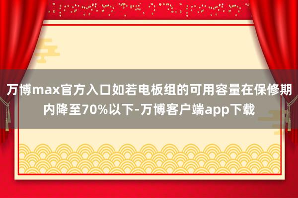 万博max官方入口如若电板组的可用容量在保修期内降至70%以下-万博客户端app下载