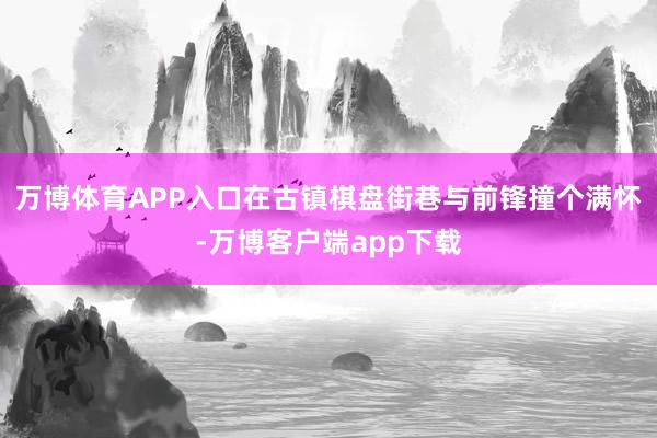 万博体育APP入口在古镇棋盘街巷与前锋撞个满怀-万博客户端app下载