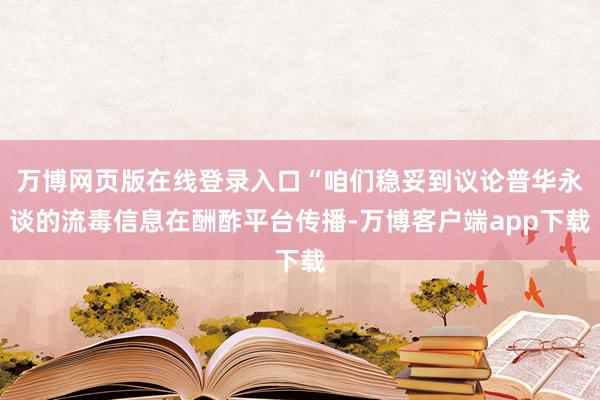 万博网页版在线登录入口“咱们稳妥到议论普华永谈的流毒信息在酬酢平台传播-万博客户端app下载