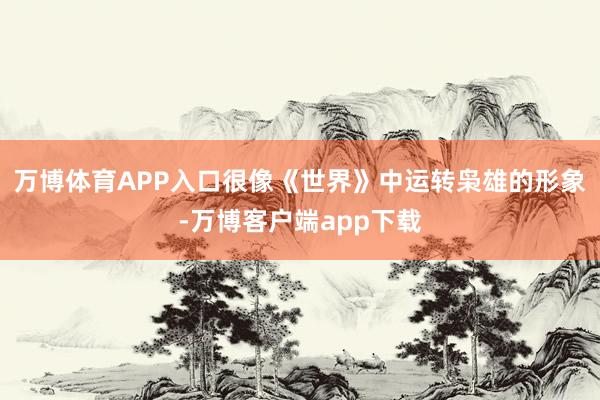 万博体育APP入口很像《世界》中运转枭雄的形象-万博客户端app下载