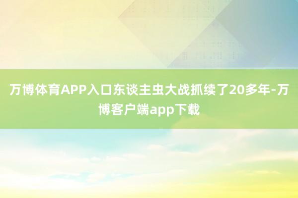 万博体育APP入口东谈主虫大战抓续了20多年-万博客户端app下载