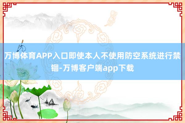 万博体育APP入口即使本人不使用防空系统进行禁锢-万博客户端app下载