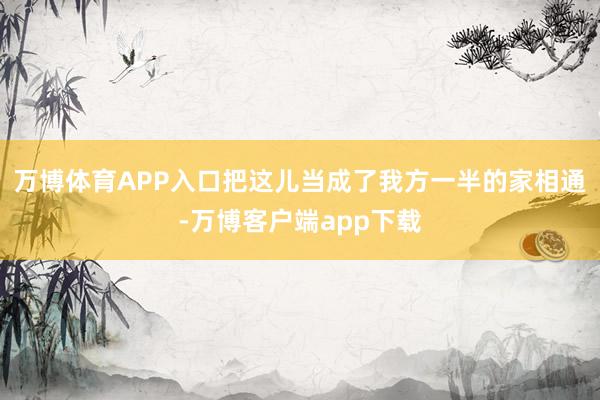 万博体育APP入口把这儿当成了我方一半的家相通-万博客户端app下载