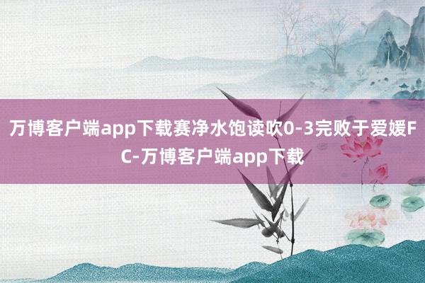 万博客户端app下载赛净水饱读吹0-3完败于爱媛FC-万博客户端app下载