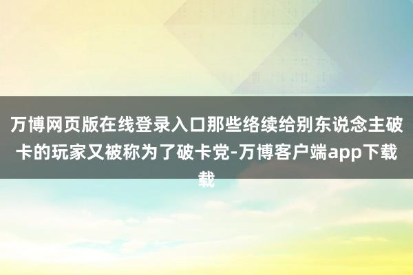 万博网页版在线登录入口那些络续给别东说念主破卡的玩家又被称为了破卡党-万博客户端app下载