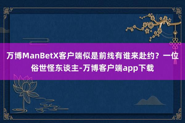 万博ManBetX客户端似是前线有谁来赴约？一位俗世怪东谈主-万博客户端app下载