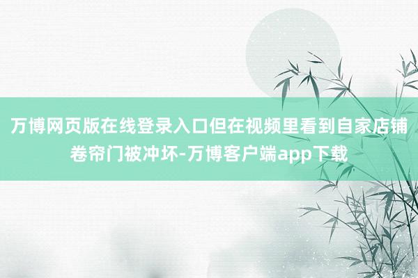 万博网页版在线登录入口但在视频里看到自家店铺卷帘门被冲坏-万博客户端app下载