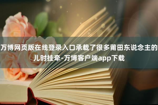 万博网页版在线登录入口承载了很多莆田东说念主的儿时挂牵-万博客户端app下载