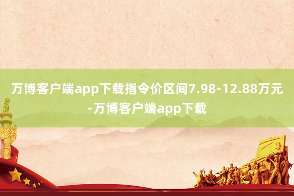 万博客户端app下载指令价区间7.98-12.88万元-万博客户端app下载