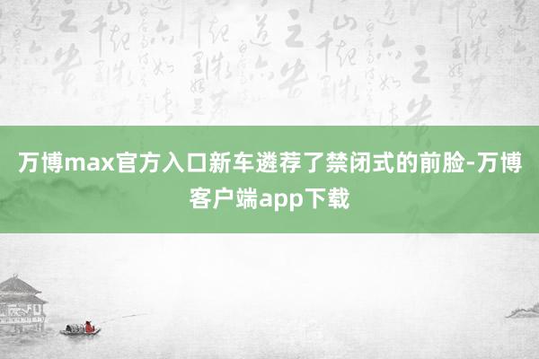 万博max官方入口新车遴荐了禁闭式的前脸-万博客户端app下载