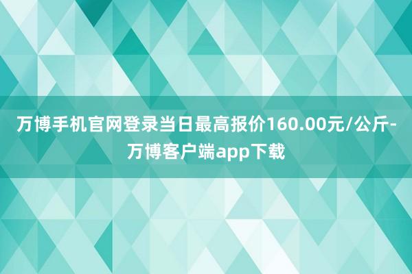 万博手机官网登录当日最高报价160.00元/公斤-万博客户端app下载